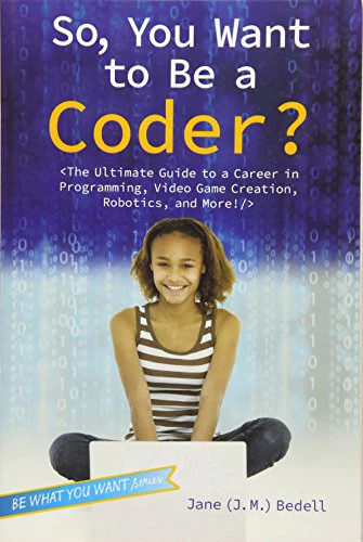 So, You Want to Be a Coder?: The Ultimate Guide to a Career in Programming, Video Game Creation, Robotics, and More! (Be What You Want)